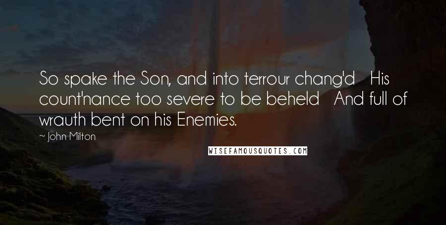 John Milton Quotes: So spake the Son, and into terrour chang'd His count'nance too severe to be beheld And full of wrauth bent on his Enemies.
