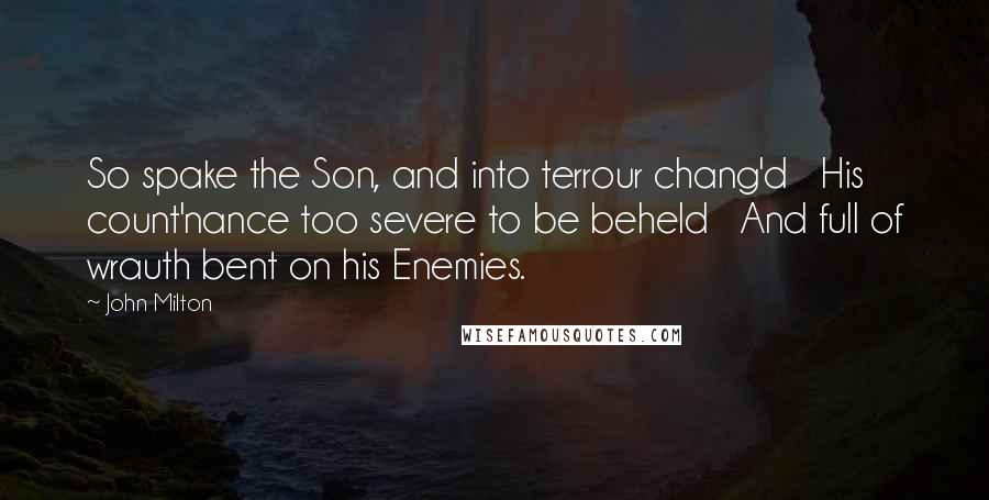 John Milton Quotes: So spake the Son, and into terrour chang'd   His count'nance too severe to be beheld   And full of wrauth bent on his Enemies.