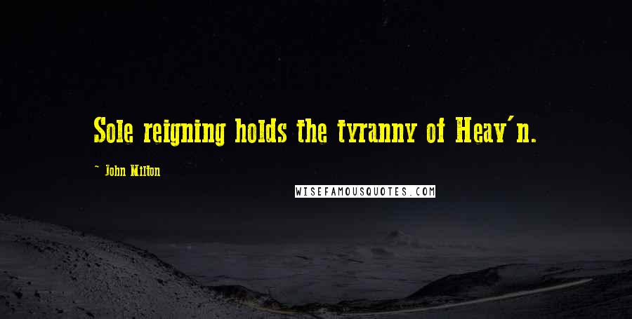 John Milton Quotes: Sole reigning holds the tyranny of Heav'n.