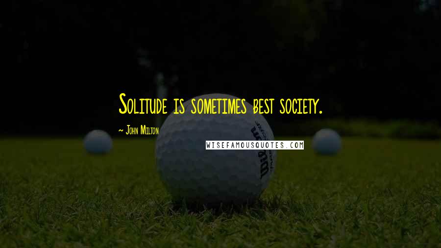 John Milton Quotes: Solitude is sometimes best society.