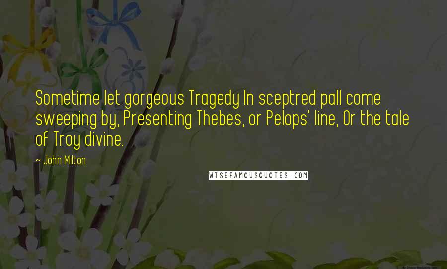 John Milton Quotes: Sometime let gorgeous Tragedy In sceptred pall come sweeping by, Presenting Thebes, or Pelops' line, Or the tale of Troy divine.