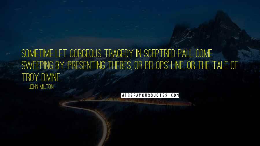 John Milton Quotes: Sometime let gorgeous Tragedy In sceptred pall come sweeping by, Presenting Thebes, or Pelops' line, Or the tale of Troy divine.