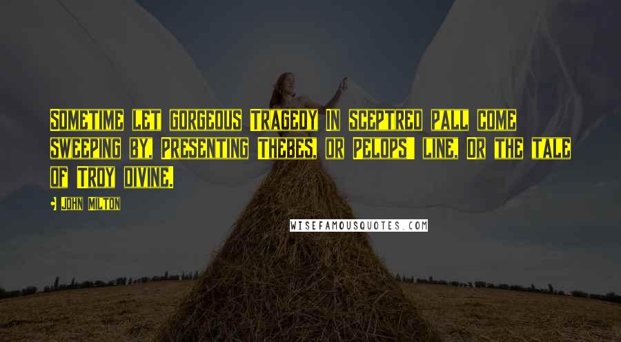 John Milton Quotes: Sometime let gorgeous Tragedy In sceptred pall come sweeping by, Presenting Thebes, or Pelops' line, Or the tale of Troy divine.