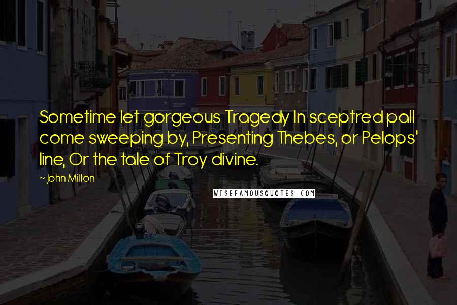 John Milton Quotes: Sometime let gorgeous Tragedy In sceptred pall come sweeping by, Presenting Thebes, or Pelops' line, Or the tale of Troy divine.