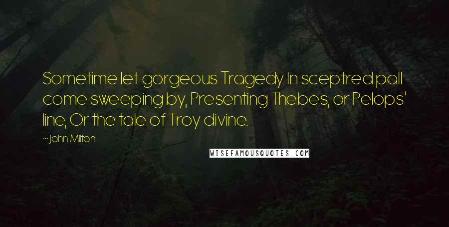 John Milton Quotes: Sometime let gorgeous Tragedy In sceptred pall come sweeping by, Presenting Thebes, or Pelops' line, Or the tale of Troy divine.