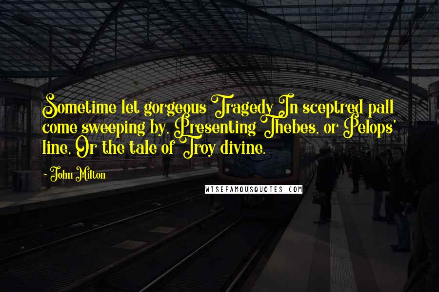 John Milton Quotes: Sometime let gorgeous Tragedy In sceptred pall come sweeping by, Presenting Thebes, or Pelops' line, Or the tale of Troy divine.