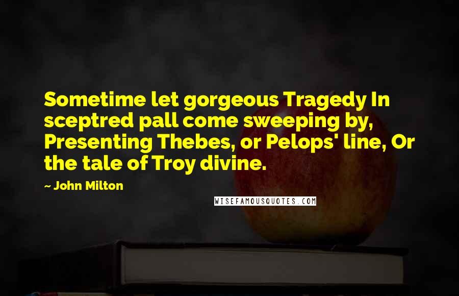 John Milton Quotes: Sometime let gorgeous Tragedy In sceptred pall come sweeping by, Presenting Thebes, or Pelops' line, Or the tale of Troy divine.