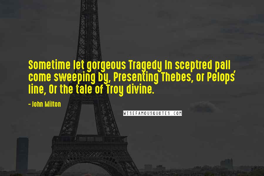 John Milton Quotes: Sometime let gorgeous Tragedy In sceptred pall come sweeping by, Presenting Thebes, or Pelops' line, Or the tale of Troy divine.