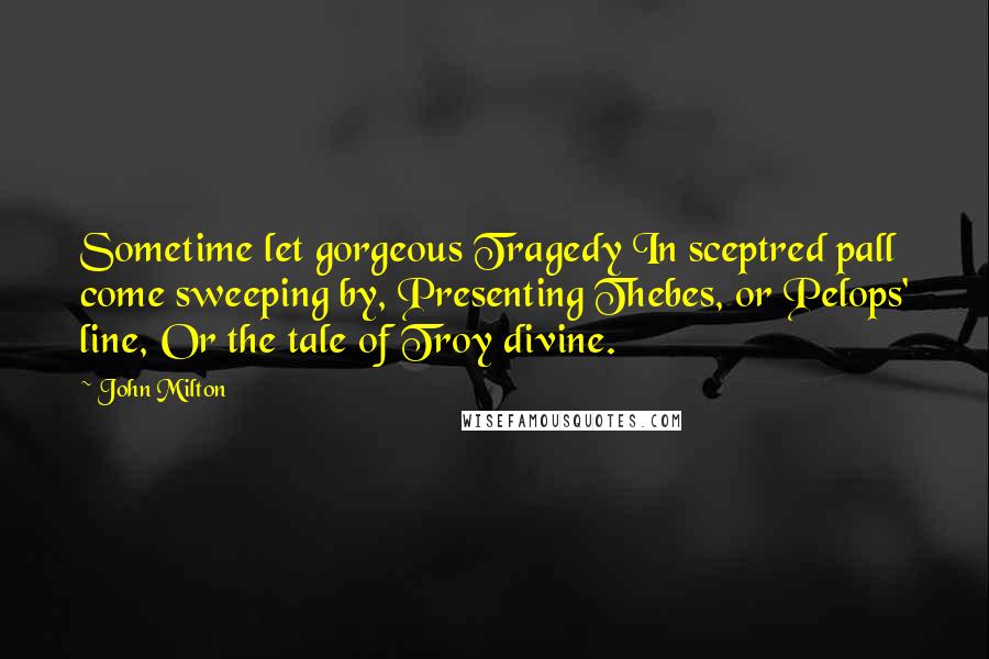 John Milton Quotes: Sometime let gorgeous Tragedy In sceptred pall come sweeping by, Presenting Thebes, or Pelops' line, Or the tale of Troy divine.