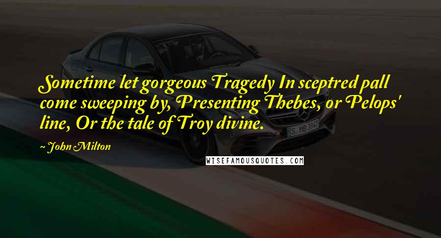 John Milton Quotes: Sometime let gorgeous Tragedy In sceptred pall come sweeping by, Presenting Thebes, or Pelops' line, Or the tale of Troy divine.