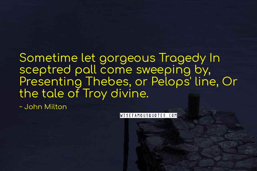 John Milton Quotes: Sometime let gorgeous Tragedy In sceptred pall come sweeping by, Presenting Thebes, or Pelops' line, Or the tale of Troy divine.