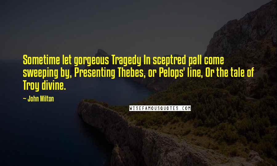 John Milton Quotes: Sometime let gorgeous Tragedy In sceptred pall come sweeping by, Presenting Thebes, or Pelops' line, Or the tale of Troy divine.