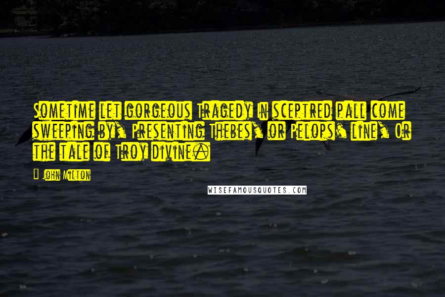 John Milton Quotes: Sometime let gorgeous Tragedy In sceptred pall come sweeping by, Presenting Thebes, or Pelops' line, Or the tale of Troy divine.