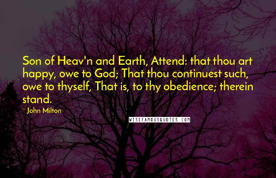 John Milton Quotes: Son of Heav'n and Earth, Attend: that thou art happy, owe to God; That thou continuest such, owe to thyself, That is, to thy obedience; therein stand.