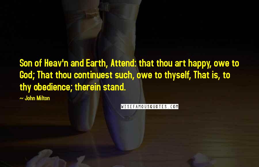 John Milton Quotes: Son of Heav'n and Earth, Attend: that thou art happy, owe to God; That thou continuest such, owe to thyself, That is, to thy obedience; therein stand.