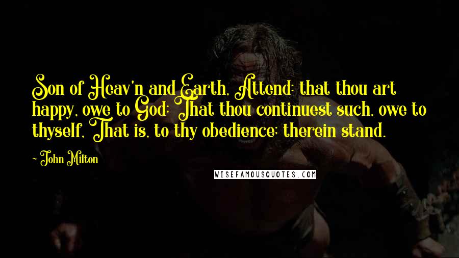 John Milton Quotes: Son of Heav'n and Earth, Attend: that thou art happy, owe to God; That thou continuest such, owe to thyself, That is, to thy obedience; therein stand.