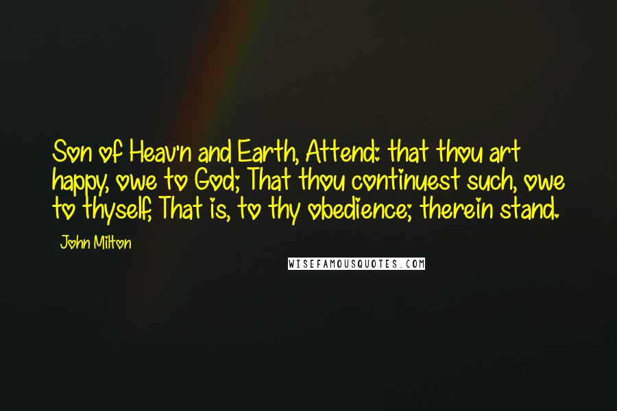 John Milton Quotes: Son of Heav'n and Earth, Attend: that thou art happy, owe to God; That thou continuest such, owe to thyself, That is, to thy obedience; therein stand.