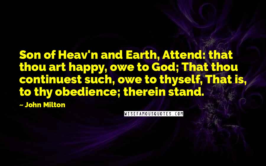 John Milton Quotes: Son of Heav'n and Earth, Attend: that thou art happy, owe to God; That thou continuest such, owe to thyself, That is, to thy obedience; therein stand.