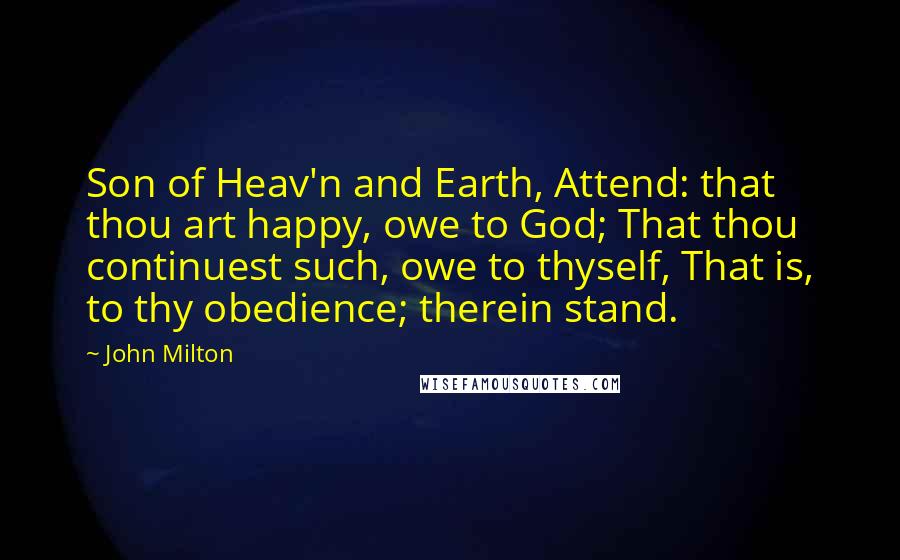 John Milton Quotes: Son of Heav'n and Earth, Attend: that thou art happy, owe to God; That thou continuest such, owe to thyself, That is, to thy obedience; therein stand.