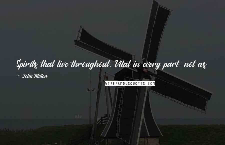 John Milton Quotes: Spirits that live throughout, Vital in every part, not as frail man, In entrails, heart or head, liver or reins, Cannot but by annihilating die.