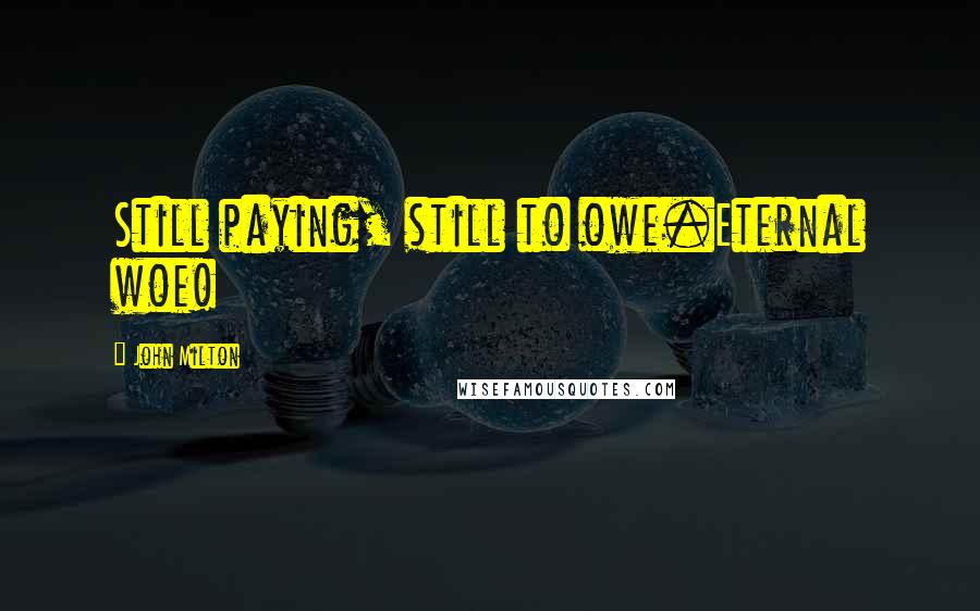 John Milton Quotes: Still paying, still to owe.Eternal woe!