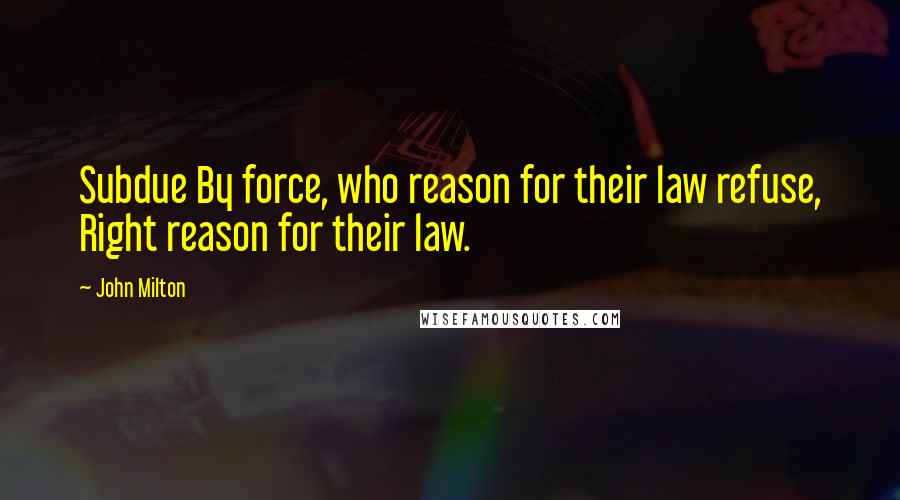 John Milton Quotes: Subdue By force, who reason for their law refuse, Right reason for their law.