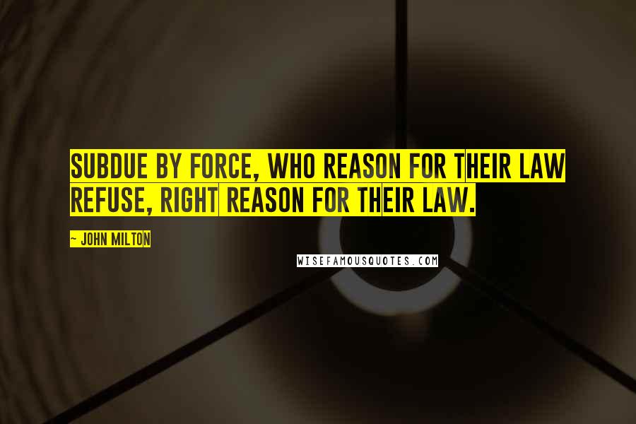 John Milton Quotes: Subdue By force, who reason for their law refuse, Right reason for their law.