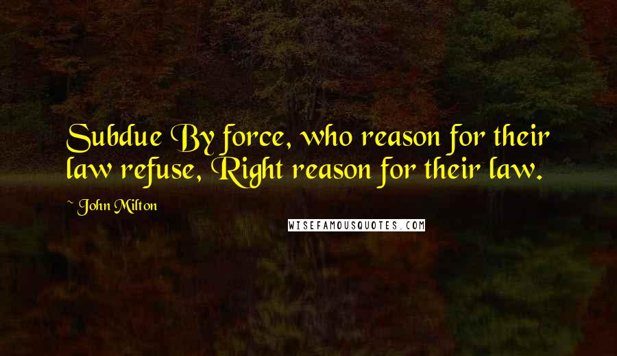 John Milton Quotes: Subdue By force, who reason for their law refuse, Right reason for their law.