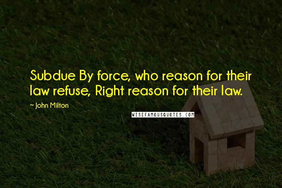John Milton Quotes: Subdue By force, who reason for their law refuse, Right reason for their law.