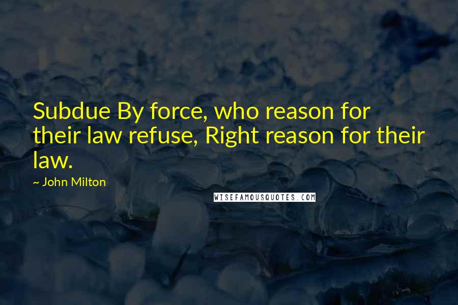 John Milton Quotes: Subdue By force, who reason for their law refuse, Right reason for their law.