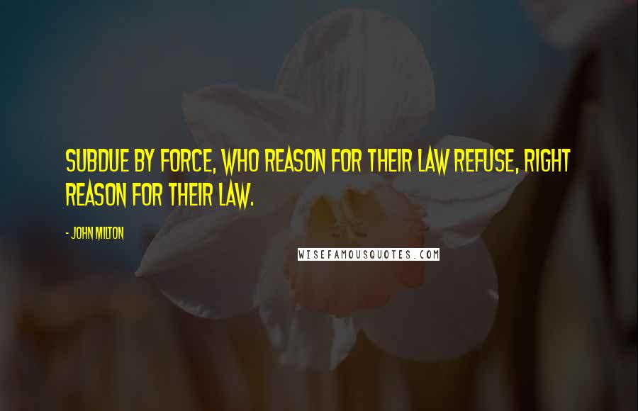 John Milton Quotes: Subdue By force, who reason for their law refuse, Right reason for their law.