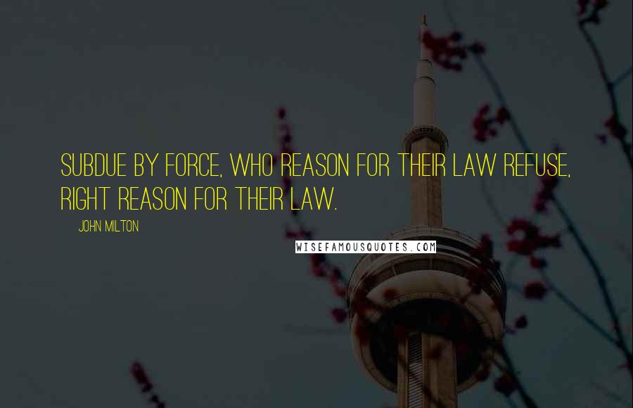 John Milton Quotes: Subdue By force, who reason for their law refuse, Right reason for their law.