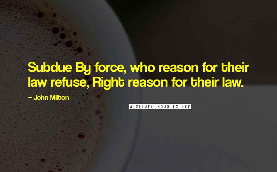 John Milton Quotes: Subdue By force, who reason for their law refuse, Right reason for their law.