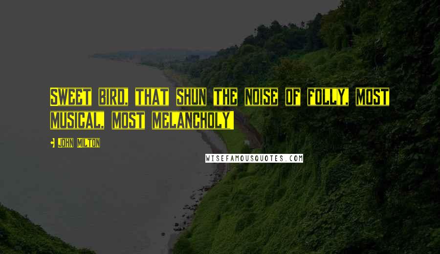 John Milton Quotes: Sweet bird, that shun the noise of folly, most musical, most melancholy!