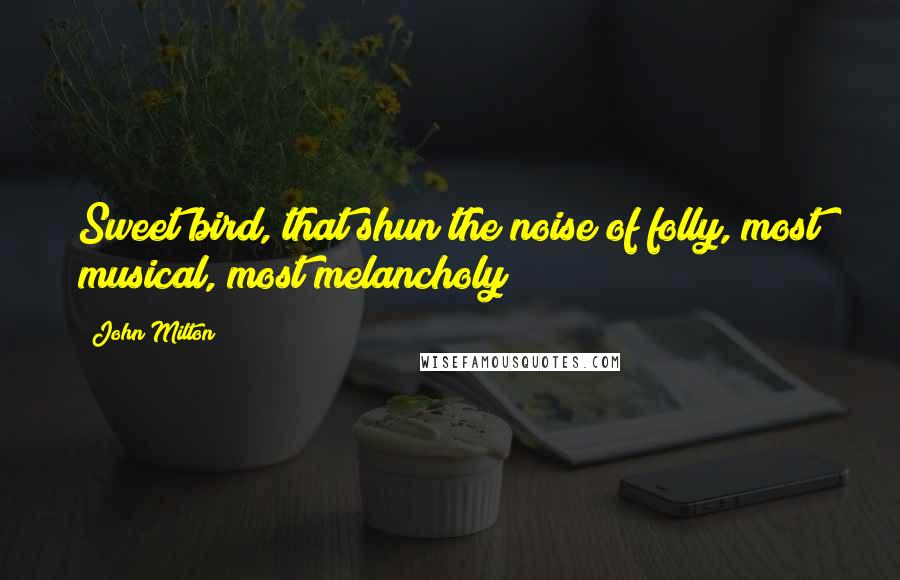 John Milton Quotes: Sweet bird, that shun the noise of folly, most musical, most melancholy!