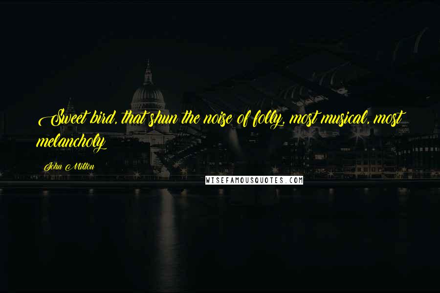 John Milton Quotes: Sweet bird, that shun the noise of folly, most musical, most melancholy!
