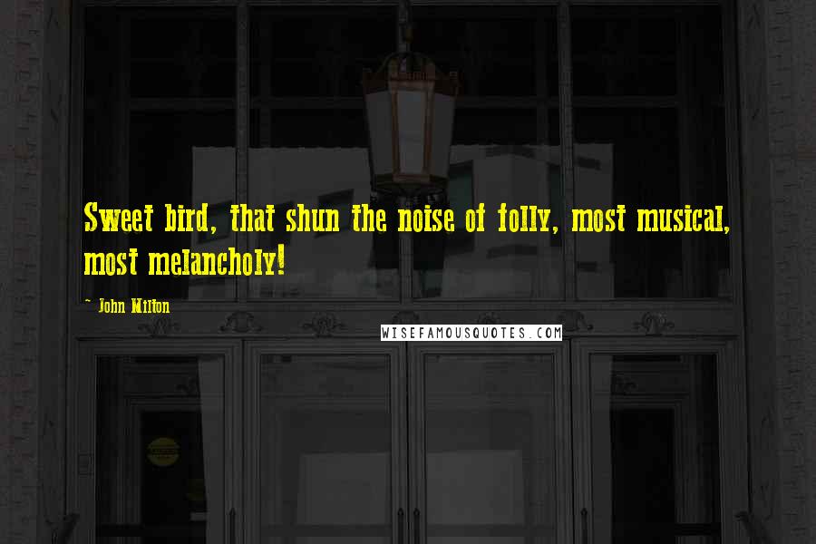 John Milton Quotes: Sweet bird, that shun the noise of folly, most musical, most melancholy!