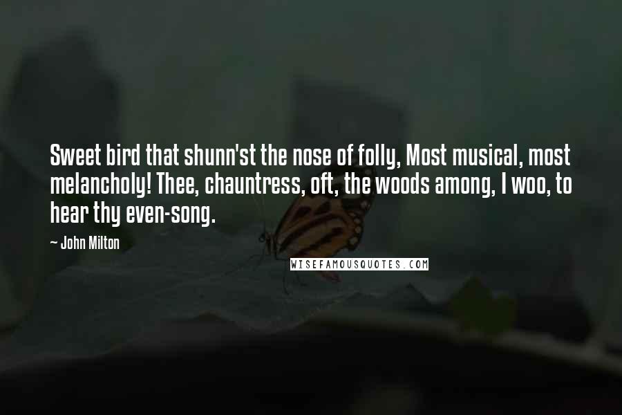 John Milton Quotes: Sweet bird that shunn'st the nose of folly, Most musical, most melancholy! Thee, chauntress, oft, the woods among, I woo, to hear thy even-song.