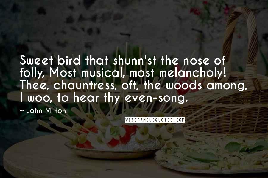 John Milton Quotes: Sweet bird that shunn'st the nose of folly, Most musical, most melancholy! Thee, chauntress, oft, the woods among, I woo, to hear thy even-song.