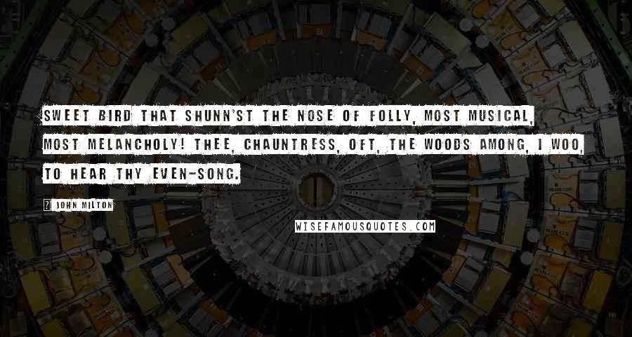 John Milton Quotes: Sweet bird that shunn'st the nose of folly, Most musical, most melancholy! Thee, chauntress, oft, the woods among, I woo, to hear thy even-song.