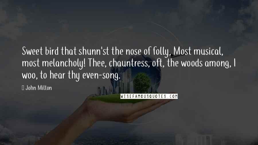 John Milton Quotes: Sweet bird that shunn'st the nose of folly, Most musical, most melancholy! Thee, chauntress, oft, the woods among, I woo, to hear thy even-song.