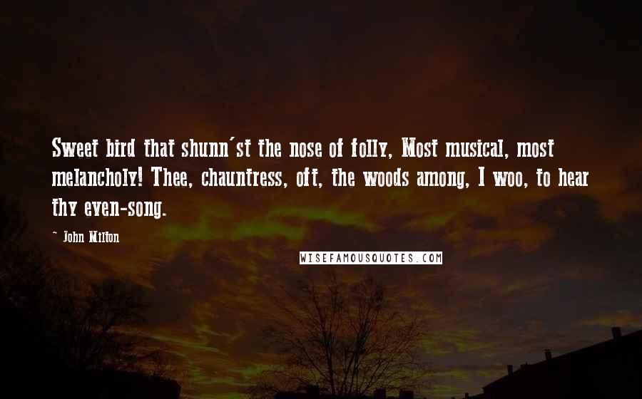 John Milton Quotes: Sweet bird that shunn'st the nose of folly, Most musical, most melancholy! Thee, chauntress, oft, the woods among, I woo, to hear thy even-song.