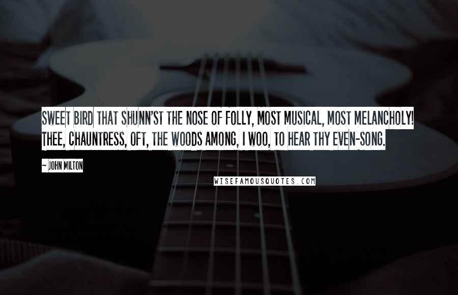 John Milton Quotes: Sweet bird that shunn'st the nose of folly, Most musical, most melancholy! Thee, chauntress, oft, the woods among, I woo, to hear thy even-song.