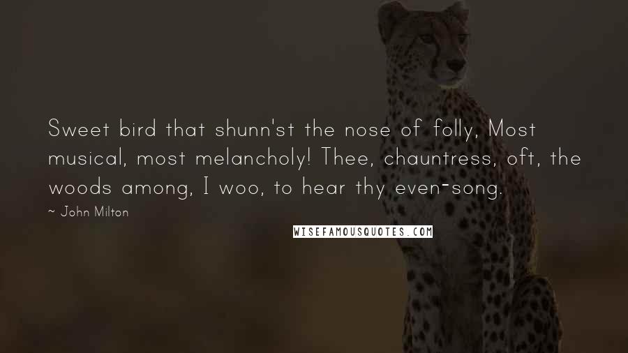 John Milton Quotes: Sweet bird that shunn'st the nose of folly, Most musical, most melancholy! Thee, chauntress, oft, the woods among, I woo, to hear thy even-song.