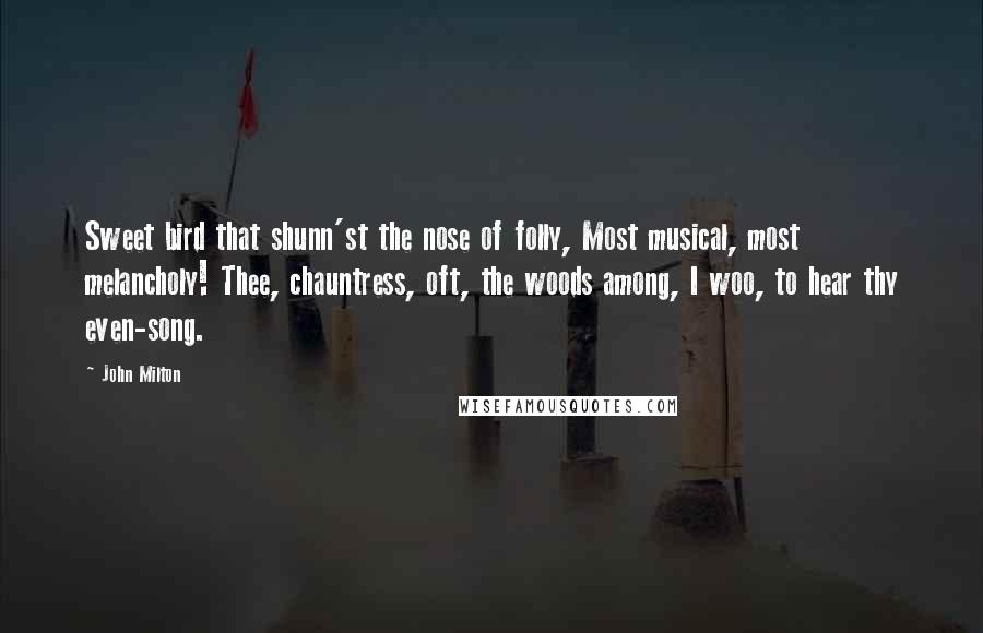 John Milton Quotes: Sweet bird that shunn'st the nose of folly, Most musical, most melancholy! Thee, chauntress, oft, the woods among, I woo, to hear thy even-song.