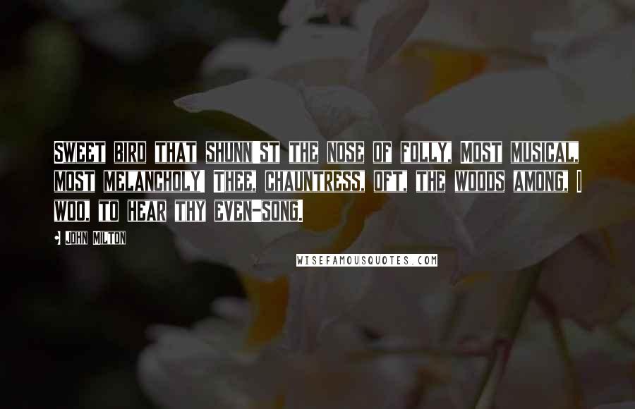 John Milton Quotes: Sweet bird that shunn'st the nose of folly, Most musical, most melancholy! Thee, chauntress, oft, the woods among, I woo, to hear thy even-song.