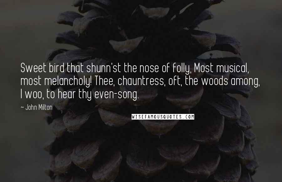 John Milton Quotes: Sweet bird that shunn'st the nose of folly, Most musical, most melancholy! Thee, chauntress, oft, the woods among, I woo, to hear thy even-song.