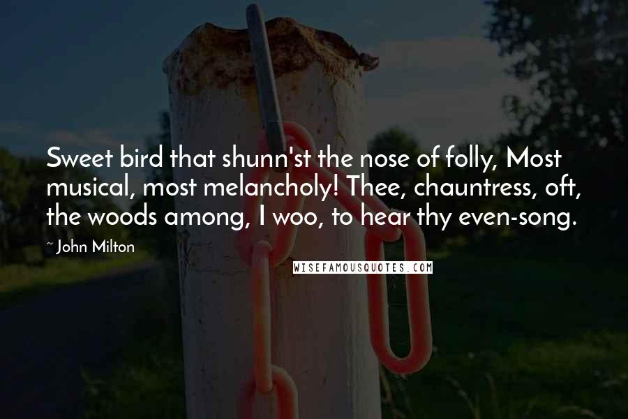 John Milton Quotes: Sweet bird that shunn'st the nose of folly, Most musical, most melancholy! Thee, chauntress, oft, the woods among, I woo, to hear thy even-song.