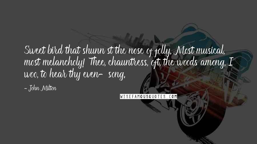 John Milton Quotes: Sweet bird that shunn'st the nose of folly, Most musical, most melancholy! Thee, chauntress, oft, the woods among, I woo, to hear thy even-song.