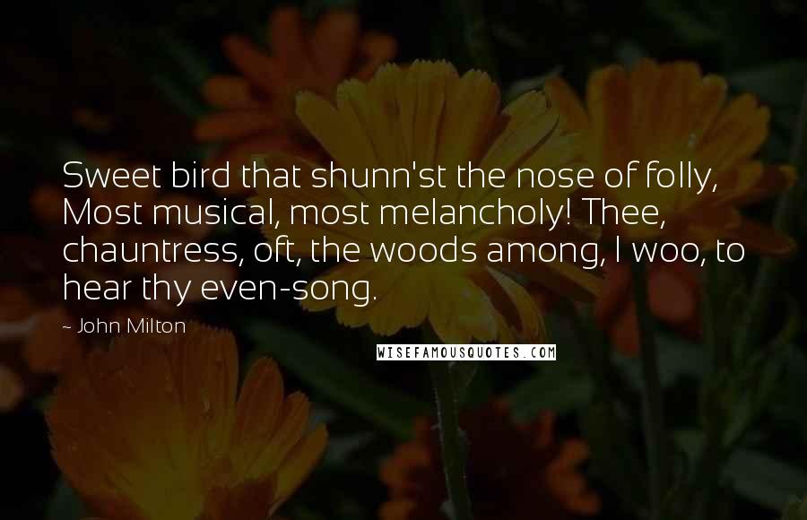 John Milton Quotes: Sweet bird that shunn'st the nose of folly, Most musical, most melancholy! Thee, chauntress, oft, the woods among, I woo, to hear thy even-song.